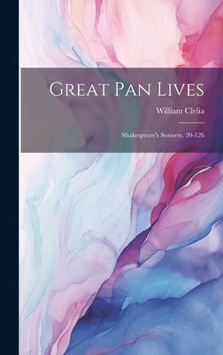 Great Pan Lives: Shakespeare's Sonnets, 20-126 by Clelia, William