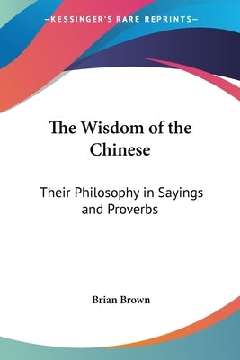 The Wisdom of the Chinese: Their Philosophy in Sayings and Proverbs by Brown, Brian