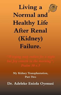 Living a Normal & Healthy Life After Renal (Kidney) Failure: My Kidney Transplantation, Part Two by Oyenusi, Adeleke Eniola