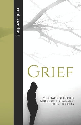 Grief: Meditations on the Struggle to Embrace Life's Troubles by Overholt, Logan