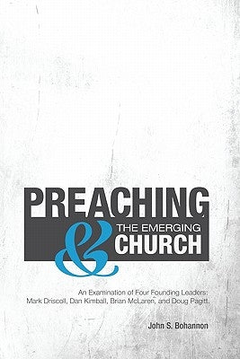 Preaching & The Emerging Church: An Examination of Four Founding Leaders: Mark Driscoll, Dan Kimball, Brian McLaren, and Doug Pagitt by Bohannon, John S.