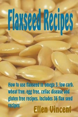 Flaxseed Recipes: How to use flaxseed in omega 3, low carb, wheat free, egg free, celiac disease and gluten free recipes. Includes 36 flax seed recipe by Vincent, Ellen