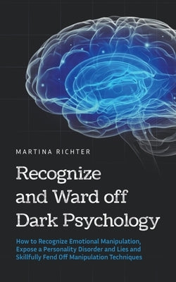 Recognize and Ward off Dark Psychology: How to Recognize Emotional Manipulation, Expose a Personality Disorder and Lies and Skillfully Fend Off Manipu by Richter, Martina