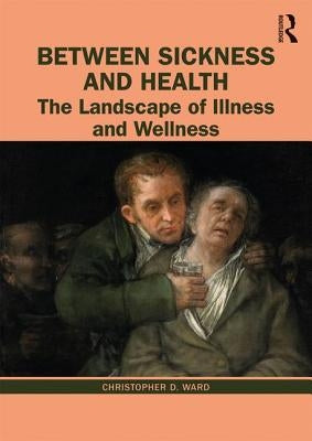 Between Sickness and Health: The Landscape of Illness and Wellness by Ward, Christopher D.