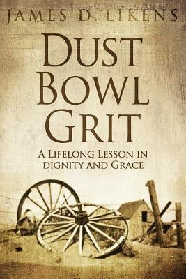 Dust Bowl Grit: A Lifelong Lesson in Dignity and Grace by Likens, James D.