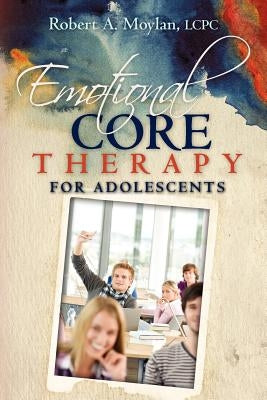 Emotional Core Therapy for Adolescents by Moylan Lcpc, Robert A.