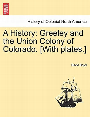 A History: Greeley and the Union Colony of Colorado. [With plates.] by Boyd, David