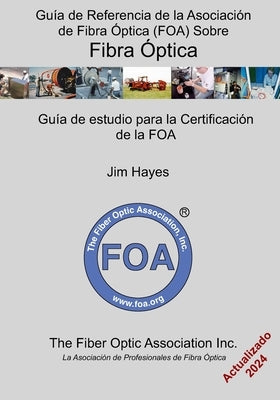 Guía de Referencia de la Asociación de Fibra Óptica (FOA) Sobre Fibra Óptica: Guía de estudio para la certificación de la FOA by Hayes, Jim