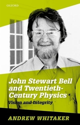 John Stewart Bell and Twentieth-Century Physics: Vision and Integrity by Whitaker, Andrew