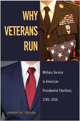 Why Veterans Run: Military Service in American Presidential Elections, 1789-2016 by Teigen, Jeremy M.