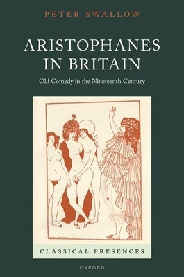 Aristophanes in Britain: Old Comedy in the Nineteenth Century by Swallow, Peter