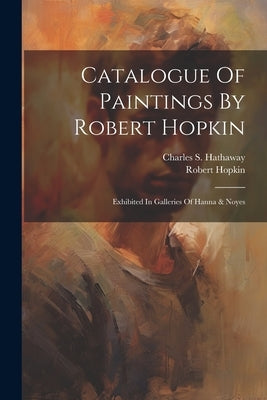 Catalogue Of Paintings By Robert Hopkin: Exhibited In Galleries Of Hanna & Noyes by Hopkin, Robert