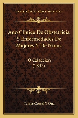 Ano Clinico De Obstetricia Y Enfermedades De Mujeres Y De Ninos: O Coleccion (1845) by Ona, Tomas Corral y.