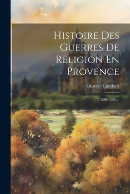 Histoire Des Guerres De Religion En Provence: (1530-1598)... by Lambert, Gustave