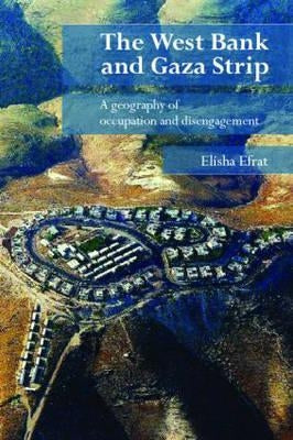 The West Bank and Gaza Strip: A Geography of Occupation and Disengagement by Efrat, Elisha