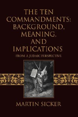 The Ten Commandments: Background, Meaning, and Implications: From a Judaic Perspective by Sicker, Martin