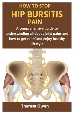How to Stop Hip Bursitis Pain: A comprehensive guide to understanding all about joint pains and how to get relief and enjoy healthy lifestyle by Owen, Theresa