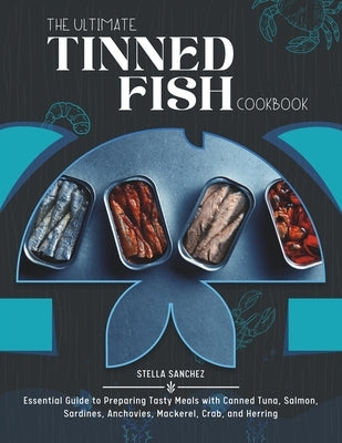 The Ultimate Tinned Fish Cookbook: Essential Guide to Preparing Tasty Meals with Canned Tuna, Salmon, Sardines, Anchovies, Mackerel, Crab, and Herring by Sanchez, Stella