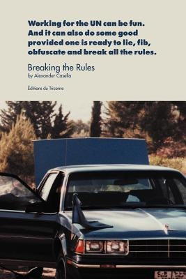 Breaking the Rules: Working for the UN can be fun. And it can also do some good provided one is ready to lie, fib, obfuscate and break all the rules. by Casella, Alexander