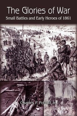 The Glories of War: Small Battle and Early Heroes of 1861 by Poland, Charles P., Jr.