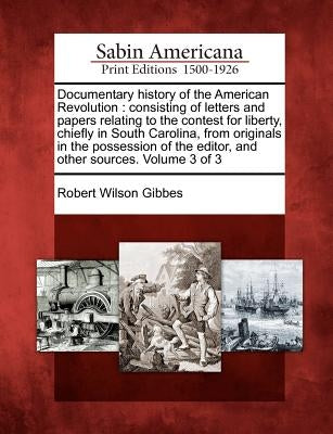 Documentary History of the American Revolution: Consisting of Letters and Papers Relating to the Contest for Liberty, Chiefly in South Carolina, from by Gibbes, Robert Wilson