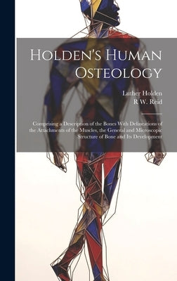 Holden's Human Osteology: Comprising a Description of the Bones With Delineations of the Attachments of the Muscles, the General and Microscopic by Holden, Luther