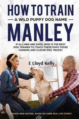 How to Train a Wild Puppy Dog Named Manley: A novel: New Edition. Based on some real-life events by Kelly, E. Lloyd