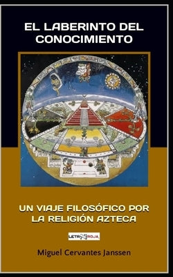 El Laberinto del Conocimiento: Un Viaje Filosófico Por La Religión Azteca by Cervantes Janssen, Marcos