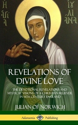 Revelations of Divine Love: The Devotional Revelations and Mystical Visions of a Christian Believer in 14th Century England (Hardcover) by Norwich, Julian Of