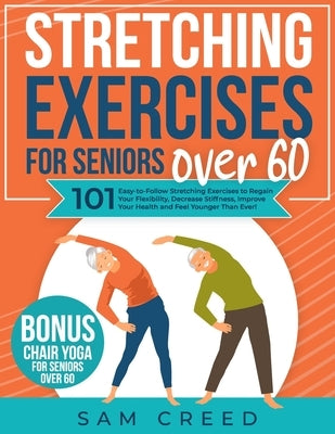 Stretching Exercises for Seniors Over 60: 101 Easy-to-Follow Stretching Exercises to Regain Your Flexibility, Decrease Stiffness, Improve Your Health by Creed, Sam
