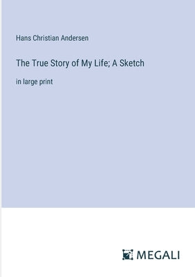 The True Story of My Life; A Sketch: in large print by Andersen, Hans Christian