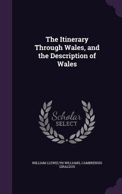 The Itinerary Through Wales, and the Description of Wales by Williams, William Llewelyn