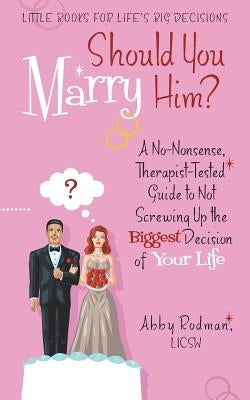 Should You Marry Him?: A No-Nonsense, Therapist-Tested Guide to Not Screwing Up the Biggest Decision of Your Life by Rodman Licsw, Abby