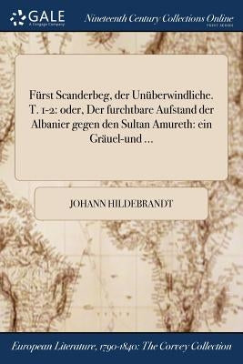 Fürst Scanderbeg, der Unüberwindliche. T. 1-2: oder, Der furchtbare Aufstand der Albanier gegen den Sultan Amureth: ein Gräuel-und ... by Hildebrandt, Johann