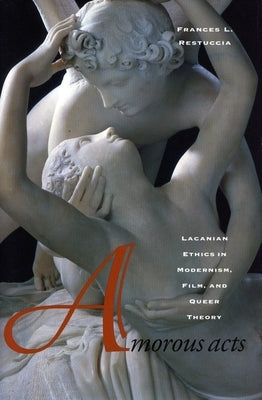 Amorous Acts: Lacanian Ethics in Modernism, Film, and Queer Theory by Restuccia, Frances L.