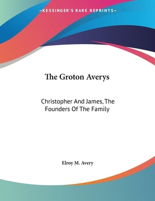 The Groton Averys: Christopher And James, The Founders Of The Family by Avery, Elroy M.