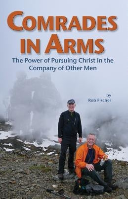 Comrades in Arms: The Power of Pursuing Christ in the Company of Other Men by Fischer, Rob