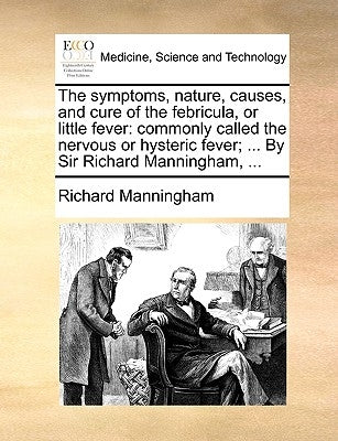 The symptoms, nature, causes, and cure of the febricula, or little fever: commonly called the nervous or hysteric fever; ... By Sir Richard Manningham by Manningham, Richard
