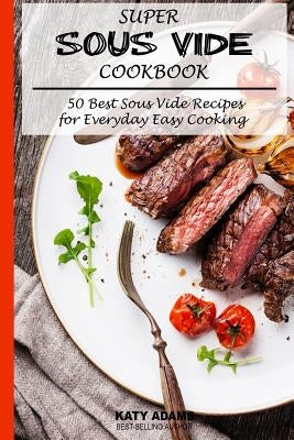 Super Sous Vide Cookbook: 50 Best Sous Vide Recipes for Everyday Easy Cooking by Adams, Katy