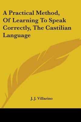 A Practical Method, Of Learning To Speak Correctly, The Castilian Language by Villarino, J. J.