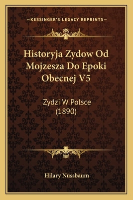 Historyja Zydow Od Mojzesza Do Epoki Obecnej V5: Zydzi W Polsce (1890) by Nussbaum, Hilary