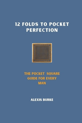 12 Folds to Pocket Perfection: The Pocket Square Guide for Every Man by Burke, Alexis