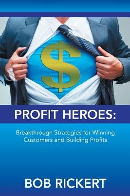 Profit Heroes: Breakthrough Strategies for Winning Customers and Building Profits by Rickert, Bob
