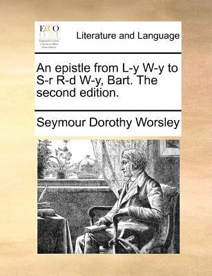 An epistle from L-y W-y to S-r R-d W-y, Bart. The second edition. by Worsley, Seymour Dorothy