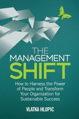The Management Shift: How to Harness the Power of People and Transform Your Organization for Sustainable Success by Hlupic, V.