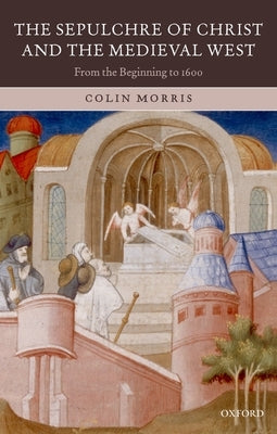The Sepulchre of Christ and the Medieval West: From the Beginning to 1600 by Morris, Colin