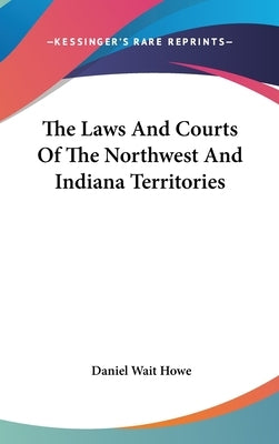 The Laws And Courts Of The Northwest And Indiana Territories by Howe, Daniel Wait