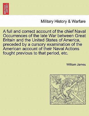 A full and correct account of the chief Naval Occurrences of the late War between Great Britain and the United States of America, preceded by a cursor by James, William