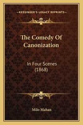 The Comedy Of Canonization: In Four Scenes (1868) by Mahan, Milo