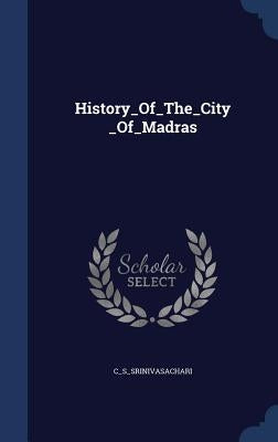 History_Of_The_City_Of_Madras by C_s_srinivasachari, C_s_srinivasachari